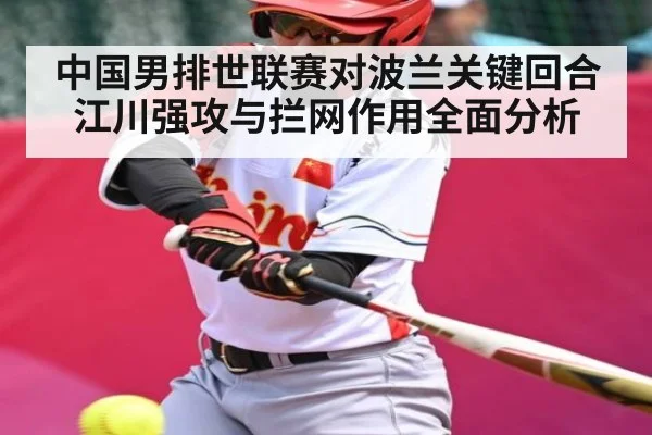 中国男排世联赛对波兰关键回合 江川强攻与拦网作用全面分析