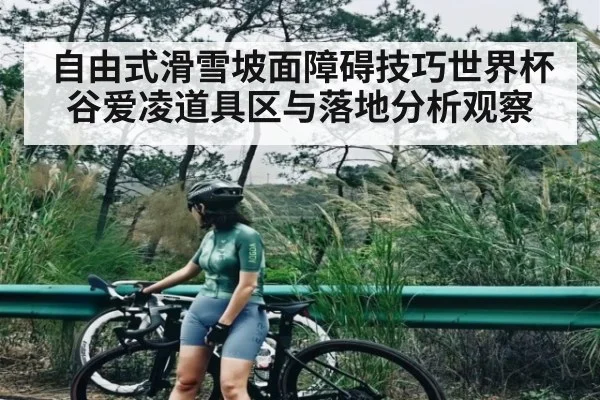自由式滑雪坡面障碍技巧世界杯谷爱凌道具区与落地分析观察