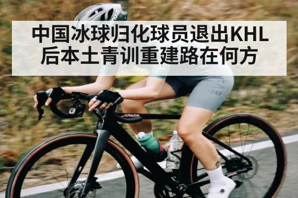 中国冰球归化球员退出KHL后本土青训重建路在何方